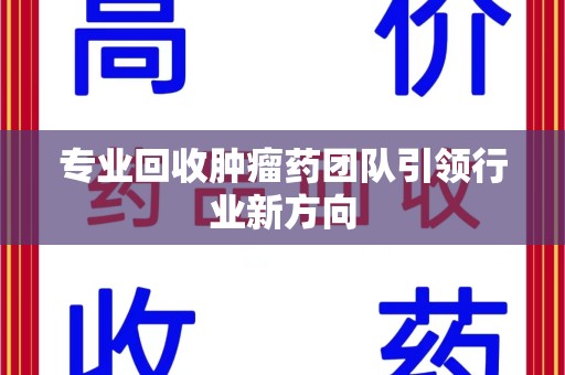 安庆专业回收肿瘤药团队引领行业新方向