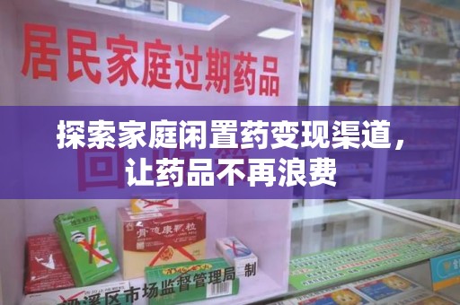 安庆探索家庭闲置药变现渠道，让药品不再浪费