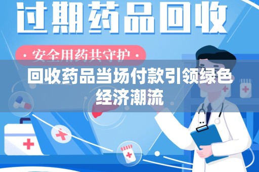 安庆回收药品当场付款引领绿色经济潮流