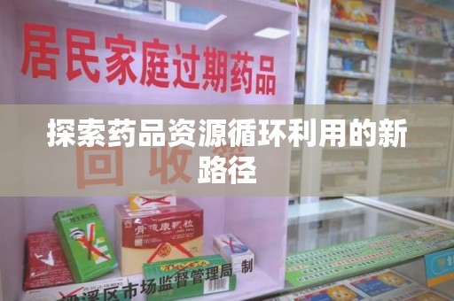 安庆探索药品资源循环利用的新路径