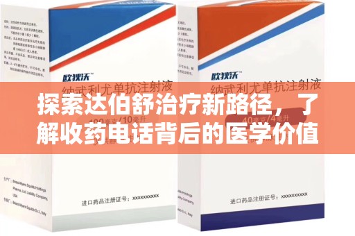 安庆探索达伯舒治疗新路径，了解收药电话背后的医学价值与患者关怀
