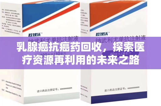 安庆乳腺癌抗癌药回收，探索医疗资源再利用的未来之路