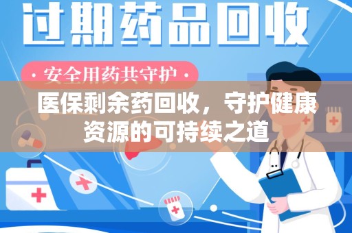 安庆医保剩余药回收，守护健康资源的可持续之道