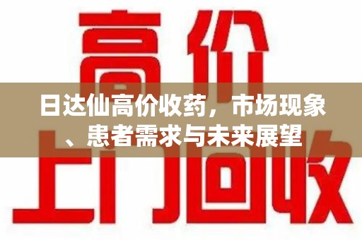 安庆日达仙高价收药，市场现象、患者需求与未来展望