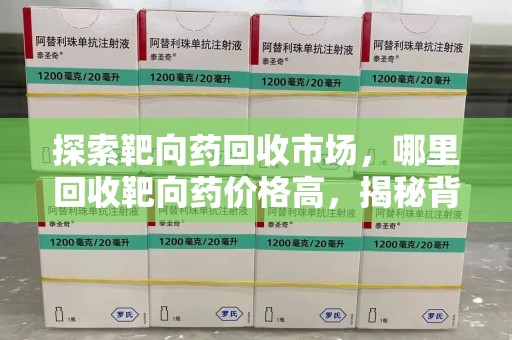 安庆探索靶向药回收市场，哪里回收靶向药价格高，揭秘背后真相
