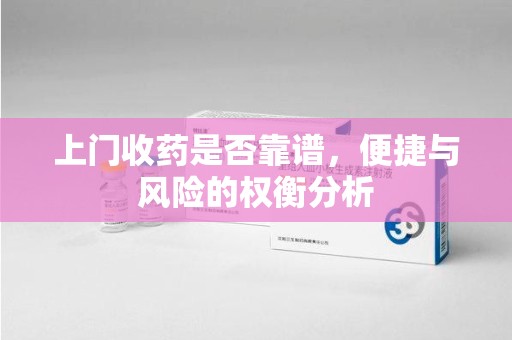 安庆上门收药是否靠谱，便捷与风险的权衡分析