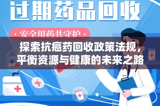 安庆探索抗癌药回收政策法规，平衡资源与健康的未来之路