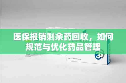 安庆医保报销剩余药回收，如何规范与优化药品管理