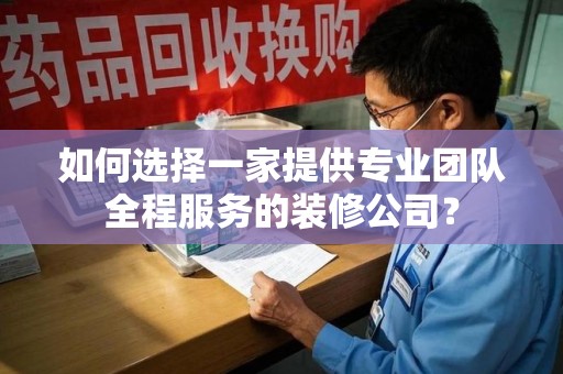 安庆如何选择一家提供专业团队全程服务的装修公司？