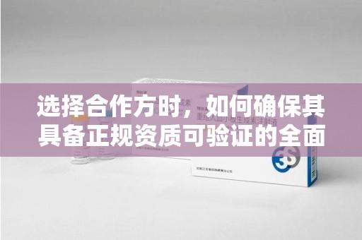 安庆选择合作方时，如何确保其具备正规资质可验证的全面指南