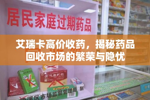 安庆艾瑞卡高价收药，揭秘药品回收市场的繁荣与隐忧