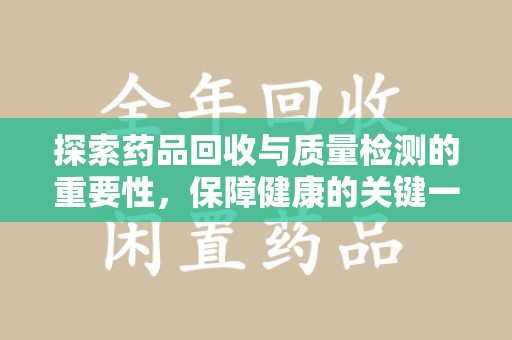 安庆探索药品回收与质量检测的重要性，保障健康的关键一步