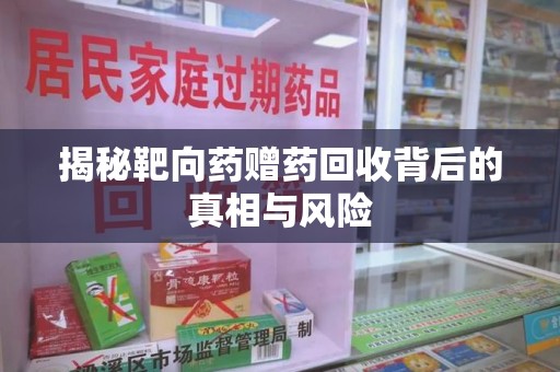安庆揭秘靶向药赠药回收背后的真相与风险