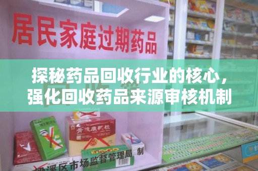 安庆探秘药品回收行业的核心，强化回收药品来源审核机制
