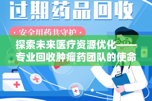 安庆探索未来医疗资源优化——专业回收肿瘤药团队的使命与挑战