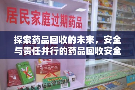安庆探索药品回收的未来，安全与责任并行的药品回收安全建议之道