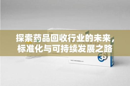 安庆探索药品回收行业的未来，标准化与可持续发展之路