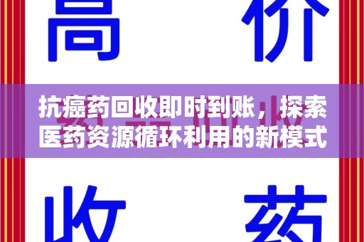 安庆抗癌药回收即时到账，探索医药资源循环利用的新模式