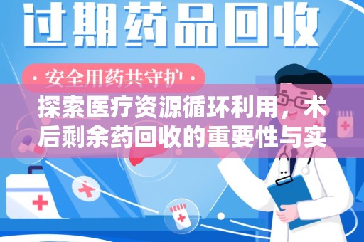 安庆探索医疗资源循环利用，术后剩余药回收的重要性与实践路径