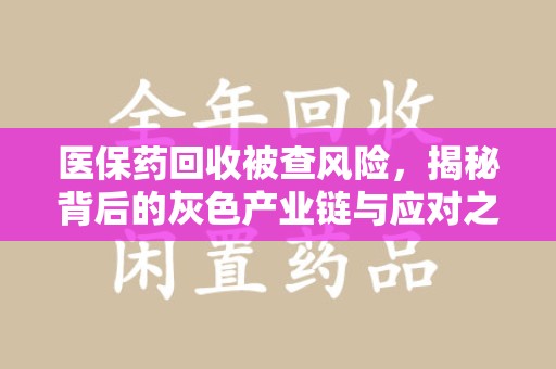 安庆医保药回收被查风险，揭秘背后的灰色产业链与应对之道