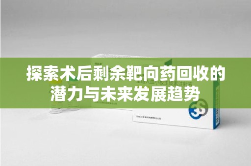 安庆探索术后剩余靶向药回收的潜力与未来发展趋势