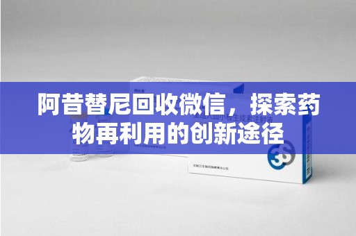 安庆阿昔替尼回收微信，探索药物再利用的创新途径
