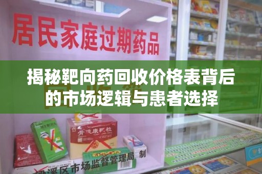安庆揭秘靶向药回收价格表背后的市场逻辑与患者选择