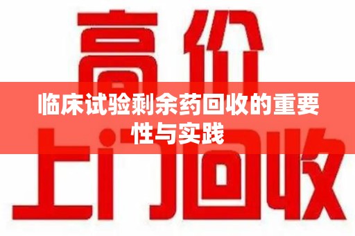 安庆临床试验剩余药回收的重要性与实践