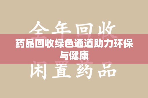 安庆药品回收绿色通道助力环保与健康