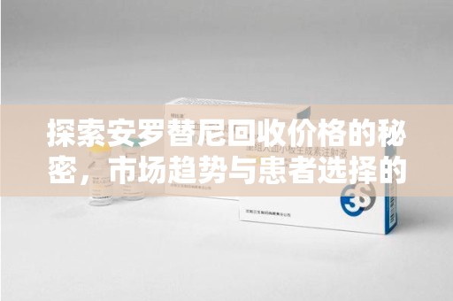 安庆探索安罗替尼回收价格的秘密，市场趋势与患者选择的平衡点