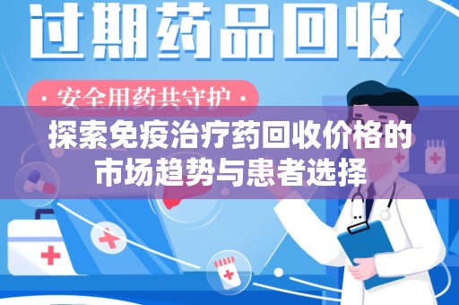 安庆探索免疫治疗药回收价格的市场趋势与患者选择