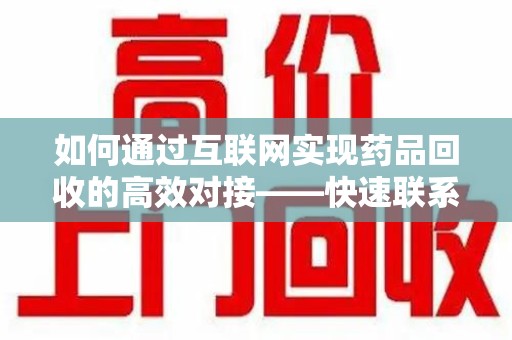 安庆如何通过互联网实现药品回收的高效对接——快速联系收药人员