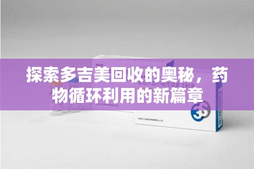 安庆探索多吉美回收的奥秘，药物循环利用的新篇章
