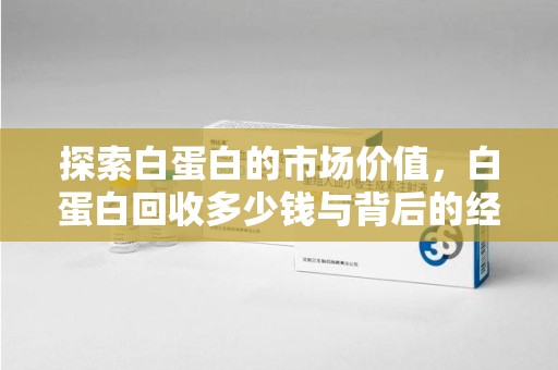安庆探索白蛋白的市场价值，白蛋白回收多少钱与背后的经济学