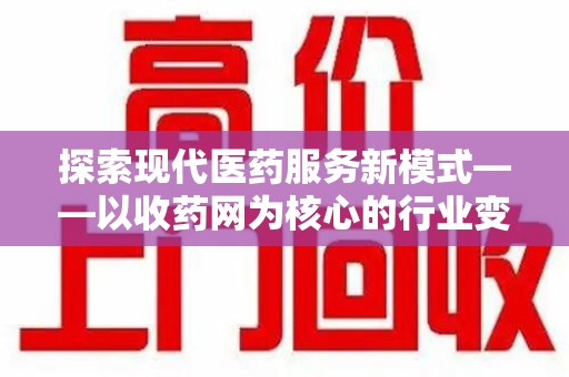 安庆探索现代医药服务新模式——以收药网为核心的行业变革