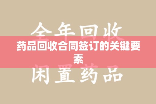 安庆药品回收合同签订的关键要素