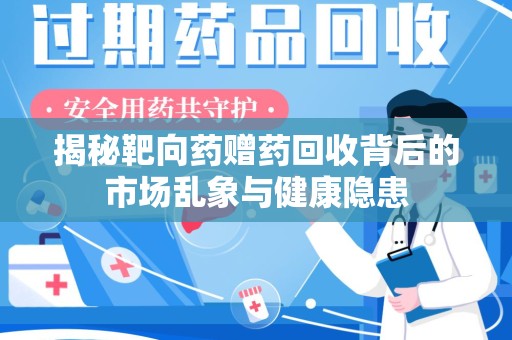 安庆揭秘靶向药赠药回收背后的市场乱象与健康隐患