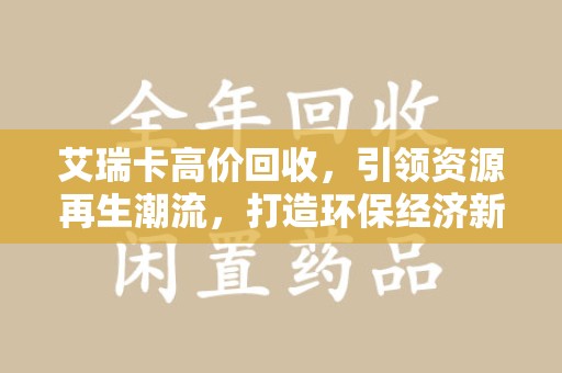 安庆艾瑞卡高价回收，引领资源再生潮流，打造环保经济新标杆