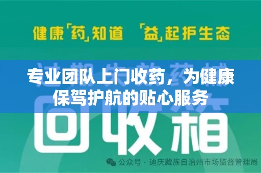 安庆专业团队上门收药，为健康保驾护航的贴心服务