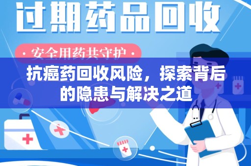 安庆抗癌药回收风险，探索背后的隐患与解决之道