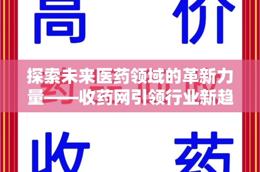 安庆探索未来医药领域的革新力量——收药网引领行业新趋势