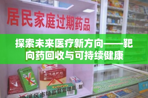 安庆探索未来医疗新方向——靶向药回收与可持续健康