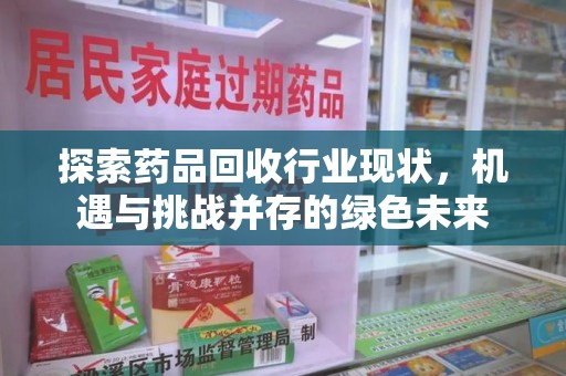 安庆探索药品回收行业现状，机遇与挑战并存的绿色未来