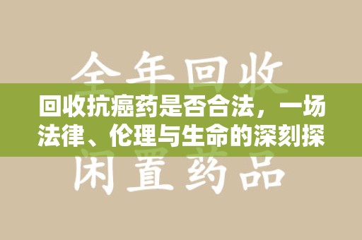 安庆回收抗癌药是否合法，一场法律、伦理与生命的深刻探讨