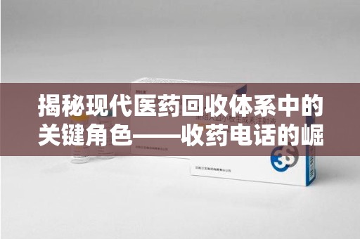 安庆揭秘现代医药回收体系中的关键角色——收药电话的崛起与挑战