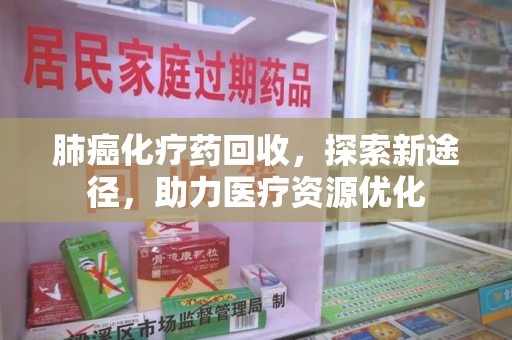 安庆肺癌化疗药回收，探索新途径，助力医疗资源优化