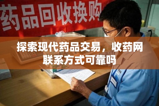 安庆探索现代药品交易，收药网联系方式可靠吗