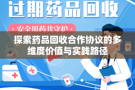 安庆探索药品回收合作协议的多维度价值与实践路径