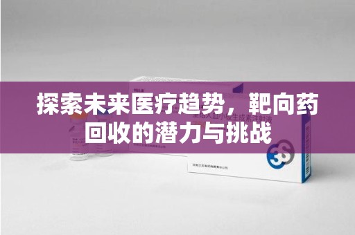 安庆探索未来医疗趋势，靶向药回收的潜力与挑战