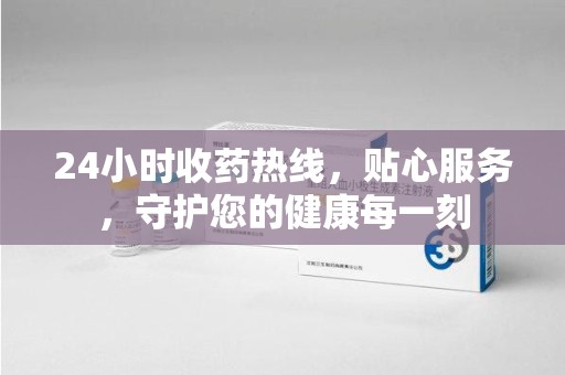 安庆24小时收药热线，贴心服务，守护您的健康每一刻